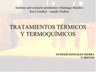 TRATAMIENTOS TÉRMICOS
Y TERMOQUÍMICOS
Instituto universitario politécnico «Santiago Mariño»
San Cristóbal – estado Táchira
YENIFER GONZALEZ SIERRA
V-26031324
 