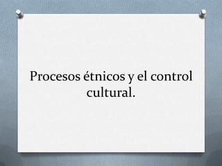 Procesos étnicos y el control
         cultural.
 