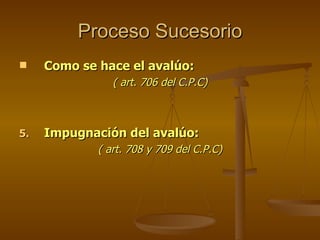 Proceso Sucesorio Como se hace el avalúo: ( art. 706 del C.P.C) Impugnación del avalúo: ( art. 708 y 709 del C.P.C) 