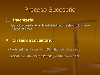 Proceso Sucesorio Inventario: Operación consistente en la individualización y descripción de los bienes relictos.- Clases de Inventario : - Provisional   ( art. 701 del C.P.C)  o Definitivo   ( art. 702 del C.P.C ) -  Judicial   ( art. 700 del C.P.C)   o Privado   (art. 700 in fine del C.P.C) 
