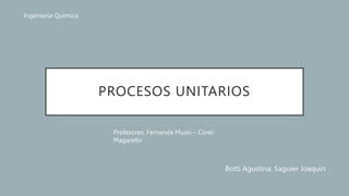 PROCESOS UNITARIOS
Botti Agustina, Saguier Joaquin
Ingeniería Química
Profesores: Fernanda Mussi – Corel
Magarello
 