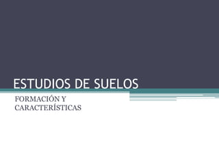 ESTUDIOS DE SUELOS
FORMACIÓN Y
CARACTERÍSTICAS
 