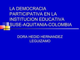 LA DEMOCRACIA
PARTICIPATIVA EN LA
INSTITUCION EDUCATIVA
SUSE-AQUITANIA-COLOMBIA

  DORA HEDID HERNANDEZ
       LEGUIZAMO
 