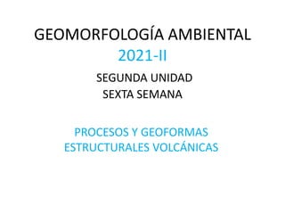 GEOMORFOLOGÍA AMBIENTAL
2021-II
SEGUNDA UNIDAD
SEXTA SEMANA
PROCESOS Y GEOFORMAS
ESTRUCTURALES VOLCÁNICAS
 