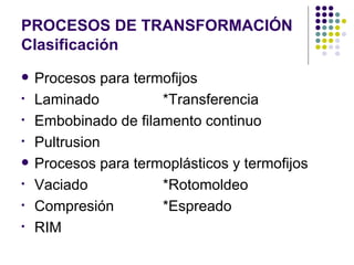 PROCESOS DE TRANSFORMACIÓN   Clasificación Procesos para termofijos Laminado *Transferencia Embobinado de filamento continuo Pultrusion Procesos para termoplásticos y termofijos Vaciado *Rotomoldeo Compresión *Espreado RIM 