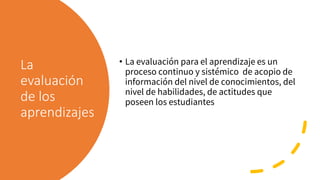 La
evaluación
de los
aprendizajes
• La evaluación para el aprendizaje es un
proceso continuo y sistémico de acopio de
info...