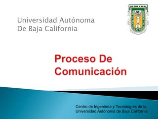 Universidad Autónoma  De Baja California Proceso De    Comunicación  Centro de Ingeniería y Tecnologías de la Universidad Autónoma de Baja California 