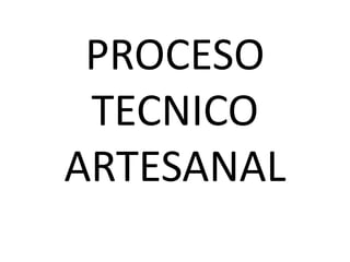 PROCESO
 TECNICO
ARTESANAL
 