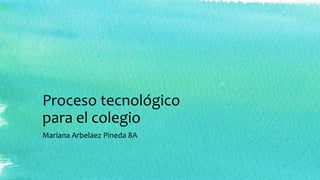 Proceso tecnológico
para el colegio
Mariana Arbelaez Pineda 8A
 