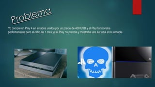 Yo compre un Play 4 en estados unidos por un precio de 400 USD y el Play funcionaba
perfectamente pero al cabo de 1 mes ya el Play no prendia y mostraba una luz azul en la consola
 