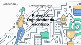 EL PROCESO TECNOLÓGICO
Proyecto:
Organizador de
escritorio
Unai Martínez Antón
(CARPINTERÍA CHEMITA)
 