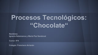 Procesos Tecnológicos:
“Chocolate“
Nombres:
Ignacia Salamanca y María Paz Sandoval
Curso: 8ºA
Colegio: Francisco Arriarán
 