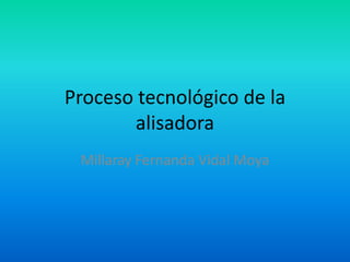 Proceso tecnológico de la
       alisadora
 Millaray Fernanda Vidal Moya
 