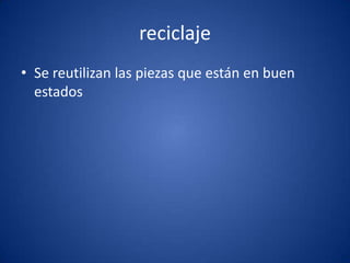 reciclaje
• Se reutilizan las piezas que están en buen
  estados
 