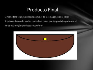 Producto Final
El monedero te abra quedado como el de las imágenes anteriores .
Si quieres decorarlo usa los resto de el cuero que te queda ( a preferencia)
No se uso ningún producto secundario
 