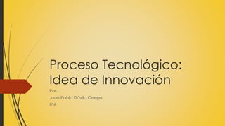 Proceso Tecnológico:
Idea de Innovación
Por:
Juan Pablo Dávila Orrego
8°A
 