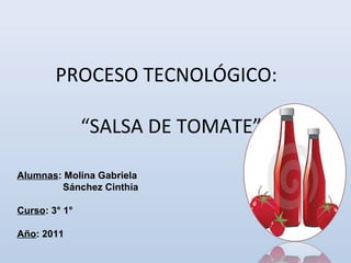 PROCESO TECNOLÓGICO:

               “SALSA DE TOMATE”

Alumnas: Molina Gabriela
        Sánchez Cinthia

Curso: 3° 1°

Año: 2011
 