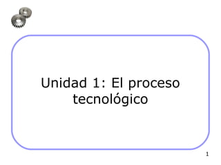 Unidad 1: El proceso
    tecnológico


                       1
 