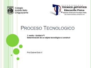 PROCESO TECNOLOGICO
  1 medio - Unidad nº1
  Determinación de un objeto tecnológico a construir




  Prof.Gabriel Soto V
 