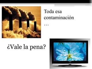 Toda esa
             contaminación
             …



¿Vale la pena?
 