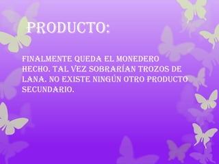 Producto:
Finalmente queda el monedero
hecho. Tal vez sobrarían trozos de
lana. No existe ningún otro producto
secundario.
 