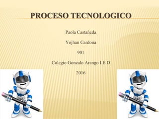 PROCESO TECNOLOGICO
Paola Castañeda
Yojhan Cardona
901
Colegio Gonzalo Arango I.E.D
2016
 