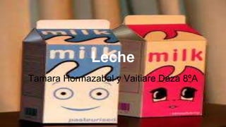 Leche
Tamara Hormazabal y Vaitiare Daza 8ºA
 