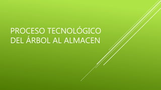 PROCESO TECNOLÓGICO
DEL ÁRBOL AL ALMACEN
 