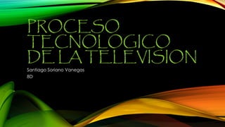 PROCESO
TECNOLOGICO
DE LA TELEVISION
Santiago Soriano Vanegas
8D
 