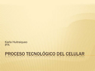 Karla Huitraiqueo
8ªA


PROCESO TECNOLÓGICO DEL CELULAR
 