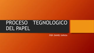PROCESO TEGNOLOGICO
DEL PAPEL
POR :DANIEL SARASA
 