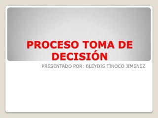 PROCESO TOMA DE
DECISIÓN
PRESENTADO POR: BLEYDIS TINOCO JIMENEZ
 
