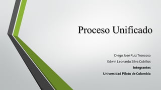 Proceso Unificado
Diego José Ruiz Troncoso
Edwin Leonardo Silva Cubillos
Integrantes
Universidad Piloto de Colombia

 