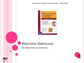 PROCESO UNIFICADO
De desarrollo de Software.
ANÁLISIS Y DISEÑO DE SISTEMAS – AÑO 2017
1
 