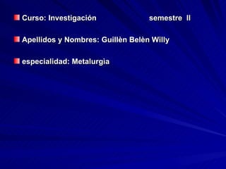 Curso: Investigación semestre  II Apellidos y Nombres: Guillèn Belèn Willy especialidad: Metalurgìa 