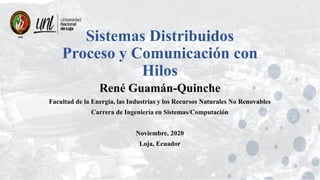 Sistemas Distribuidos
Proceso y Comunicación con
Hilos
René Guamán-Quinche
Facultad de la Energía, las Industrias y los Recursos Naturales No Renovables
Carrera de Ingeniería en Sistemas/Computación
Noviembre, 2020
Loja, Ecuador
 