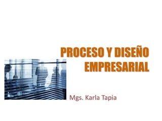 PROCESO Y DISEÑO
EMPRESARIAL
Mgs. Karla Tapia
 