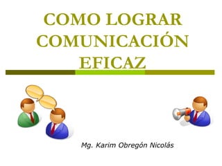 COMO LOGRAR
COMUNICACIÓN
EFICAZ
Mg. Karim Obregón Nicolás
 