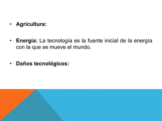 • Agricultura:
• Energía: La tecnología es la fuente inicial de la energía
con la que se mueve el mundo.
• Daños tecnológicos:
 