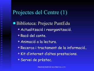 Projectes del Centre (1) Biblioteca: Projecte PuntEdu Actualització i reorganització. Racó del conte. Animació a la lectura. Recerca i tractament de la informació.. Kit d’internet d’altes prestacions. Servei de prèstec. 