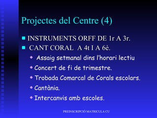 Projectes del Centre (4) INSTRUMENTS ORFF DE 1r A 3r. CANT CORAL  A 4t I A 6è. Assaig setmanal dins l’horari lectiu Concert de fi de trimestre. Trobada Comarcal de Corals escolars. Cantània. Intercanvis amb escoles. 