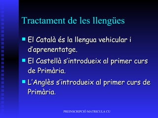 Tractament de les llengües El Català és la llengua vehicular i d’aprenentatge. El Castellà s’introdueix al primer curs de Primària. L’Anglès s’introdueix al primer curs de Primària . 