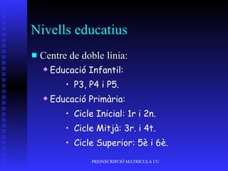 Nivells educatius Centre de doble línia: Educació Infantil: P3, P4 i P5. Educació Primària: Cicle Inicial: 1r i 2n. Cicle Mitjà: 3r. i 4t. Cicle Superior: 5è i 6è. 