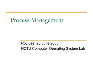 Process Management


   Roy Lee, 20 June 2005
   NCTU Computer Operating System Lab



                                        1
 