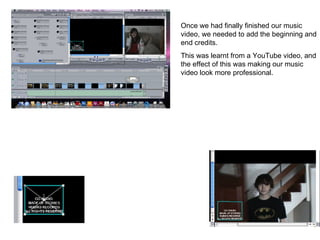 Once we had finally finished our music video, we needed to add the beginning and end credits.  This was learnt from a YouTube video, and the effect of this was making our music video look more professional.  