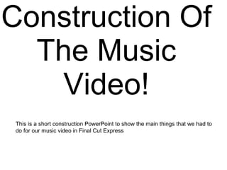 Construction Of The Music Video! This is a short construction PowerPoint to show the main things that we had to do for our...