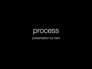 process
presentation by bert