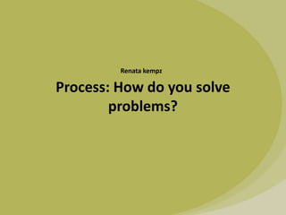 Process: How do you solve
problems?
Renata kempz
 