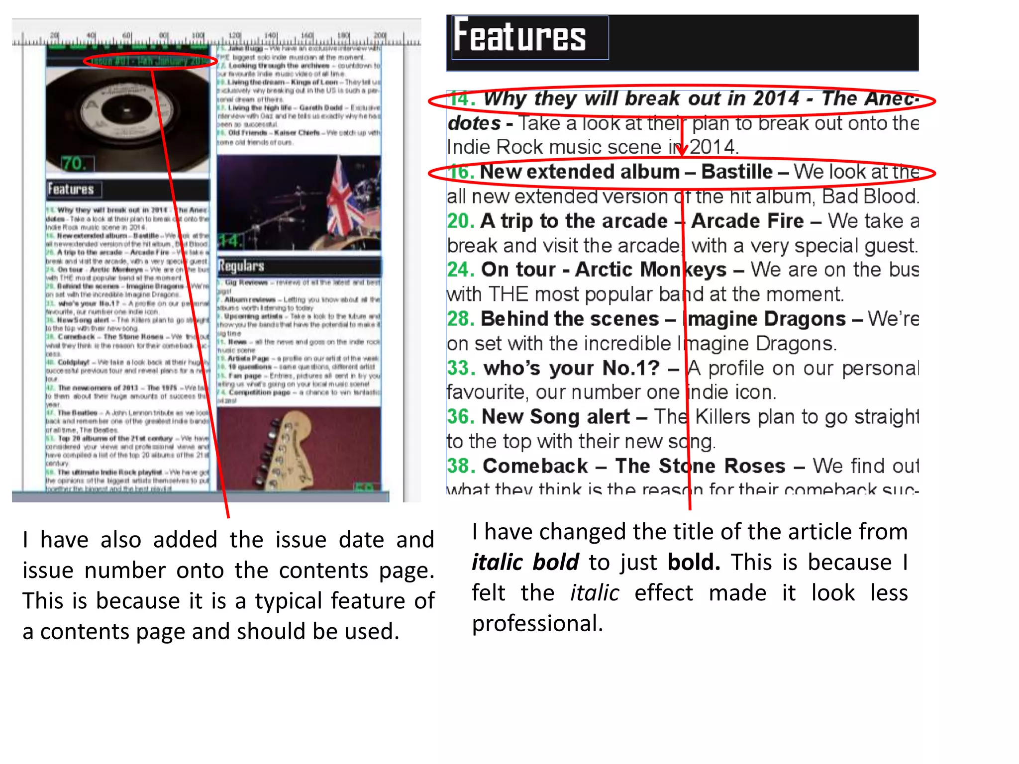 I have changed the title of the article from
italic bold to just bold. This is because I
felt the italic effect made it look less
professional.
I have also added the issue date and
issue number onto the contents page.
This is because it is a typical feature of
a contents page and should be used.
 