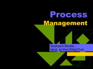 Process
Management
Dushyant Shukla ,
MHA, M Phil,PPM(IIT-K)
 